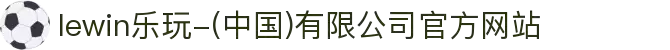 lewin乐玩-(中国)有限公司官方网站