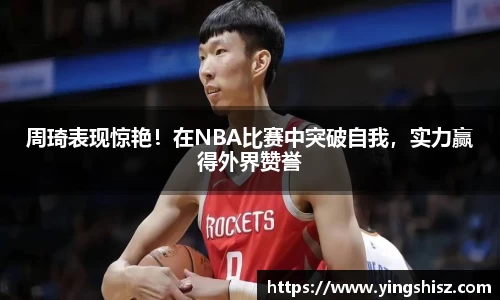 周琦表现惊艳！在NBA比赛中突破自我，实力赢得外界赞誉
