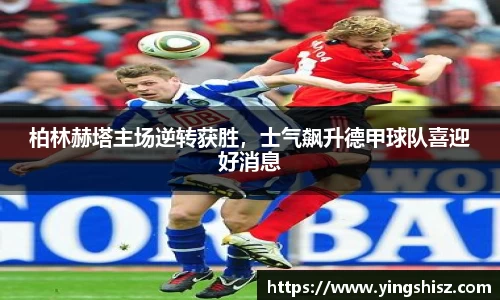 柏林赫塔主场逆转获胜，士气飙升德甲球队喜迎好消息