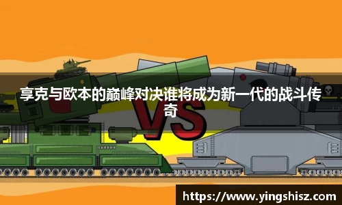 享克与欧本的巅峰对决谁将成为新一代的战斗传奇