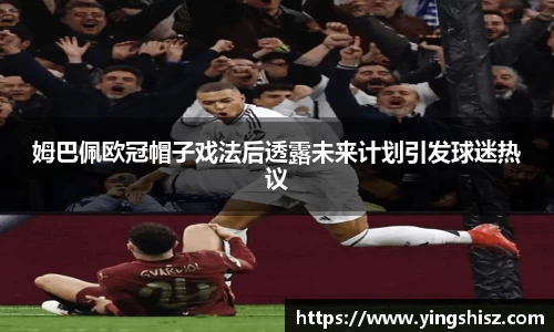 姆巴佩欧冠帽子戏法后透露未来计划引发球迷热议